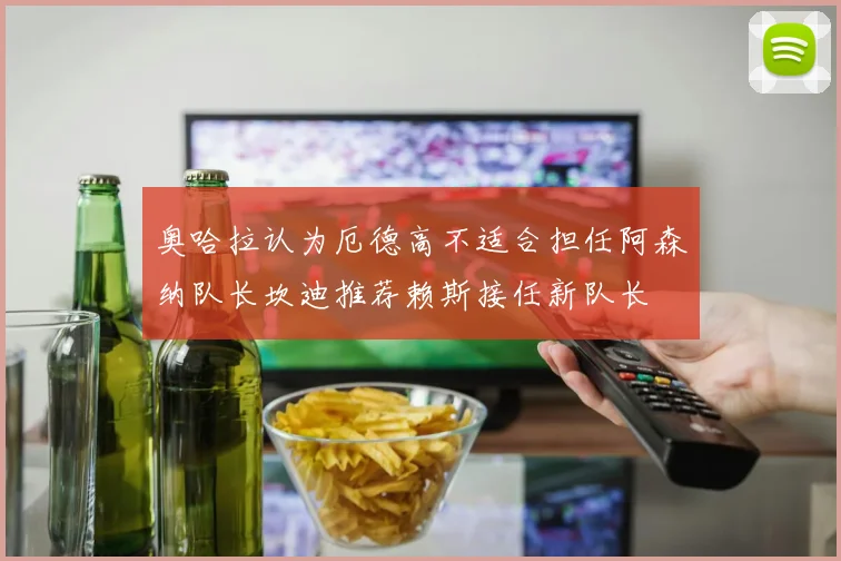 奥哈拉认为厄德高不适合担任阿森纳队长坎迪推荐赖斯接任新队长