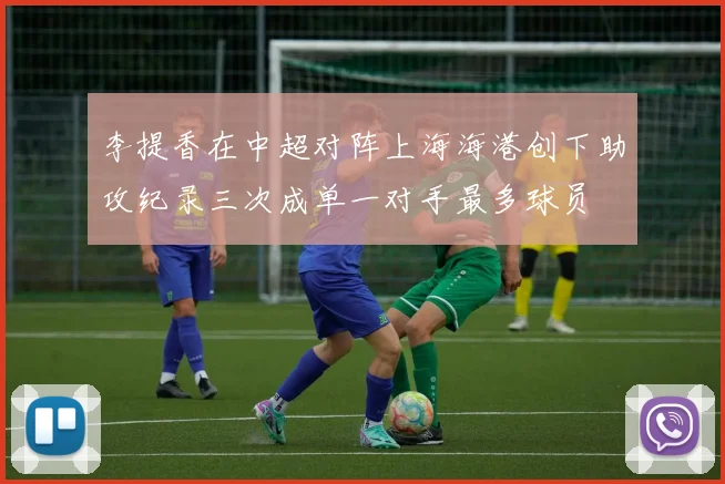 李提香在中超对阵上海海港创下助攻纪录三次成单一对手最多球员