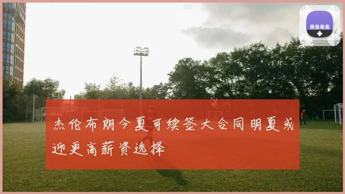 杰伦布朗今夏可续签大合同明夏或迎更高薪资选择