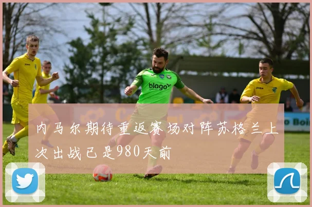 内马尔期待重返赛场对阵苏格兰上次出战已是980天前