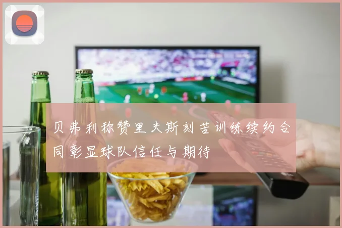 贝弗利称赞里夫斯刻苦训练续约合同彰显球队信任与期待