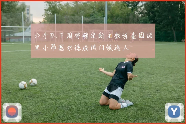 公牛队下周将确定新主教练奎因诺里小昂塞尔德成热门候选人