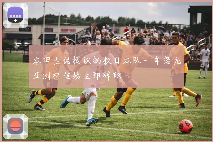 本田圭佑提议执教日本队一年若无亚洲杯佳绩立即辞职