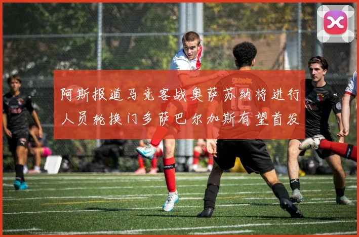 阿斯报道马竞客战奥萨苏纳将进行人员轮换门多萨巴尔加斯有望首发出场