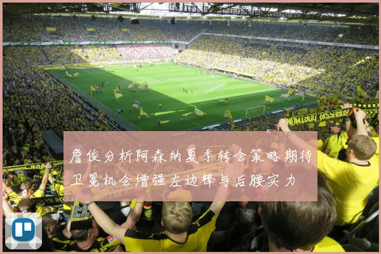 詹俊分析阿森纳夏季转会策略期待卫冕机会增强左边锋与后腰实力