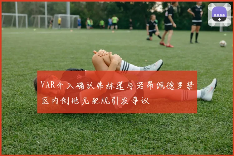 VAR介入确认弗林蓬与若昂佩德罗禁区内倒地无犯规引发争议