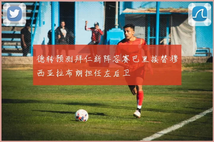 德转预测拜仁新阵容赛巴里接替穆西亚拉布朗担任左后卫