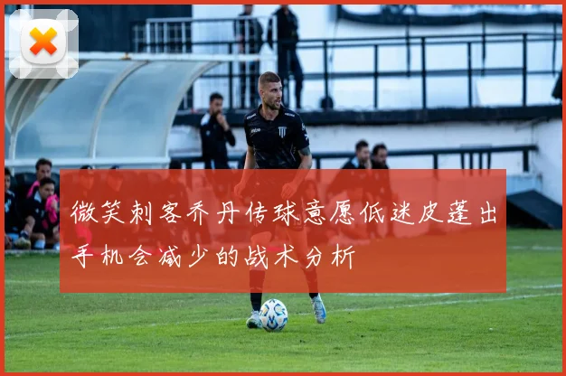 微笑刺客乔丹传球意愿低迷皮蓬出手机会减少的战术分析