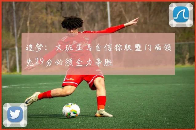 追梦：文班亚马自信称联盟门面领先29分必须全力争胜