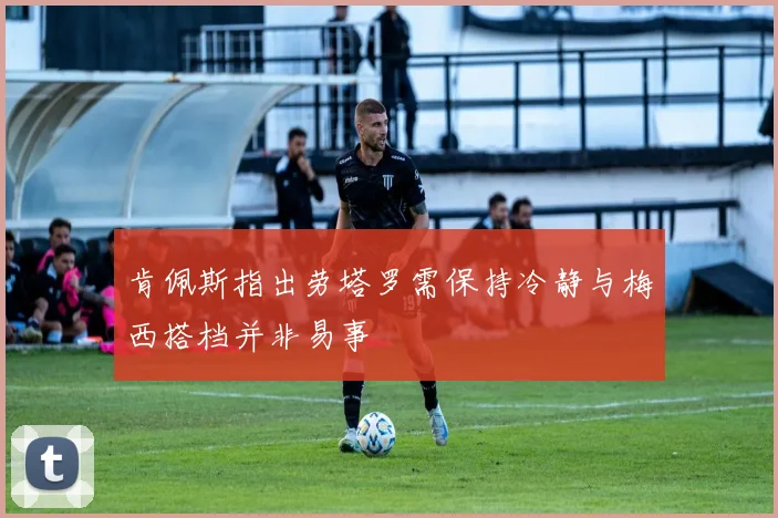 肯佩斯指出劳塔罗需保持冷静与梅西搭档并非易事