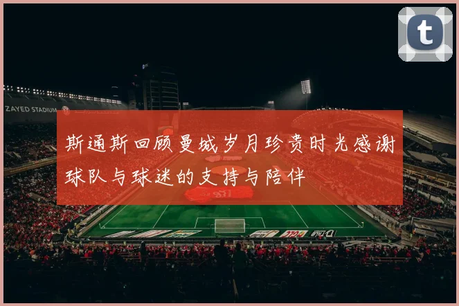 斯通斯回顾曼城岁月珍贵时光感谢球队与球迷的支持与陪伴
