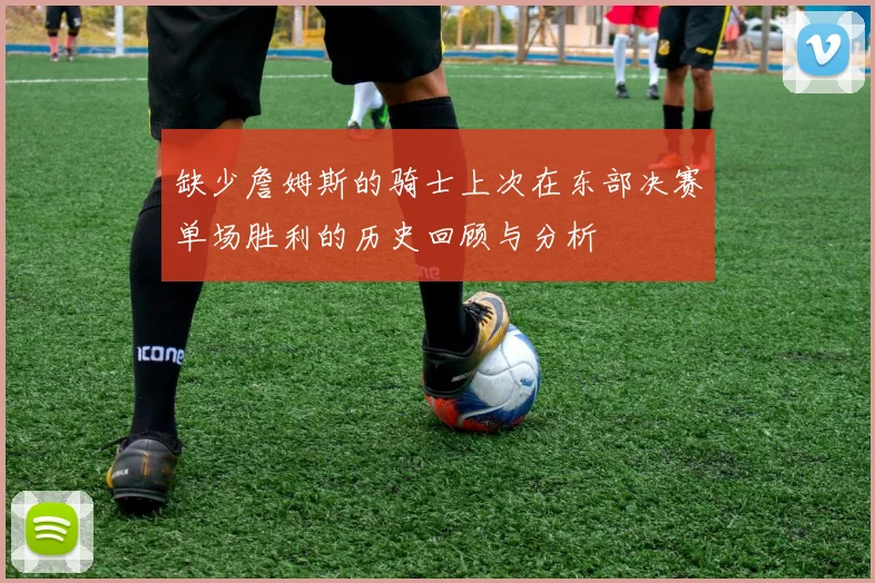 缺少詹姆斯的骑士上次在东部决赛单场胜利的历史回顾与分析
