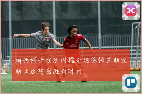 梅西帽子戏法闪耀全场德保罗助攻助力迈阿密胜利时刻
