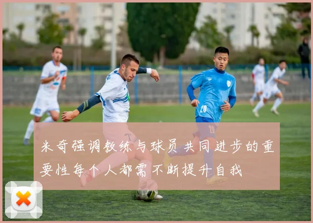 米奇强调教练与球员共同进步的重要性每个人都需不断提升自我