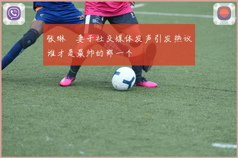 张琳芃妻子社交媒体发声引发热议谁才是最帅的那一个